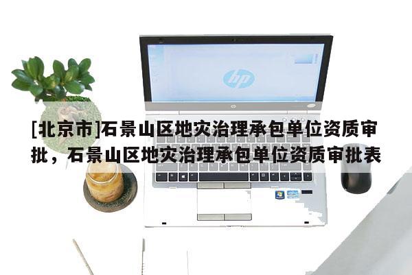 [北京市]石景山区地灾治理承包单位资质审批，石景山区地灾治理承包单位资质审批表