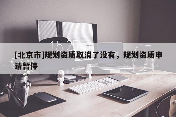 [北京市]规划资质取消了没有，规划资质申请暂停