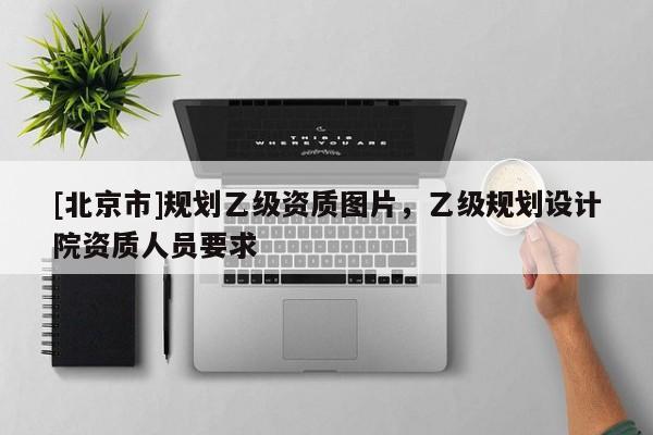 [北京市]规划乙级资质图片，乙级规划设计院资质人员要求