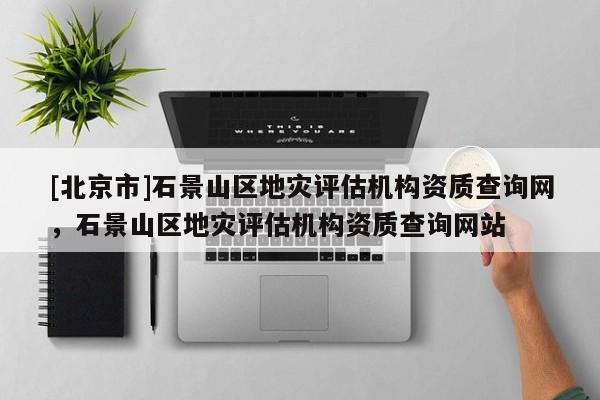 [北京市]石景山区地灾评估机构资质查询网，石景山区地灾评估机构资质查询网站