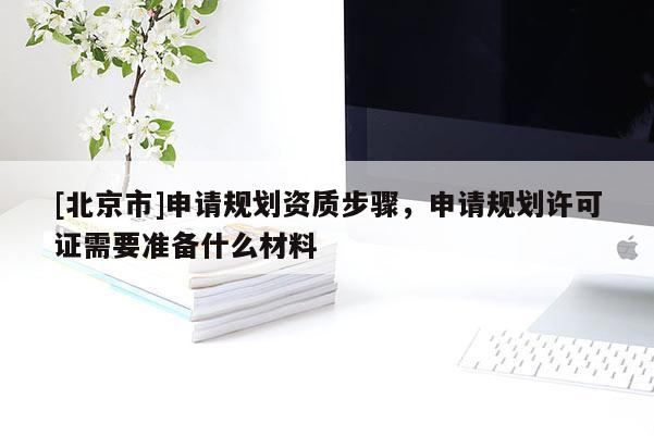 [北京市]申请规划资质步骤，申请规划许可证需要准备什么材料
