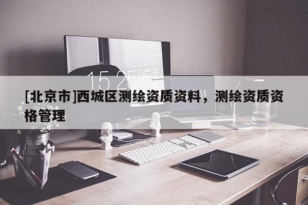 [北京市]西城区测绘资质资料，测绘资质资格管理