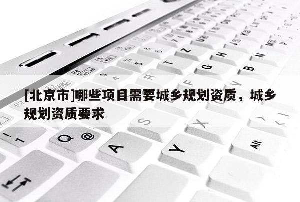 [北京市]哪些项目需要城乡规划资质，城乡规划资质要求