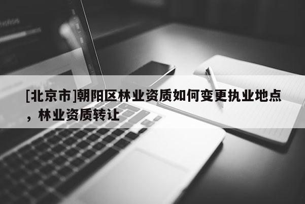 [北京市]朝阳区林业资质如何变更执业地点，林业资质转让