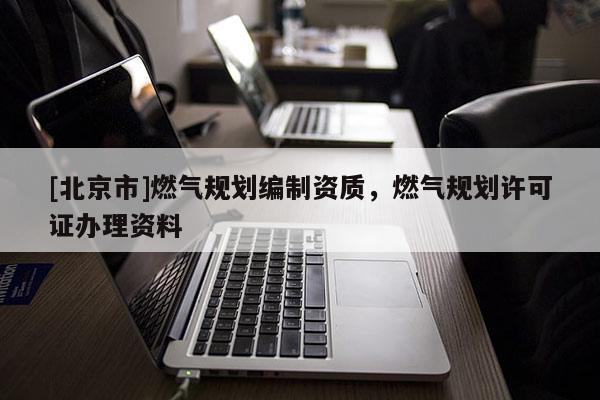 [北京市]燃气规划编制资质，燃气规划许可证办理资料