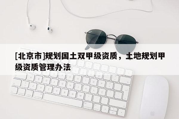 [北京市]规划国土双甲级资质，土地规划甲级资质管理办法