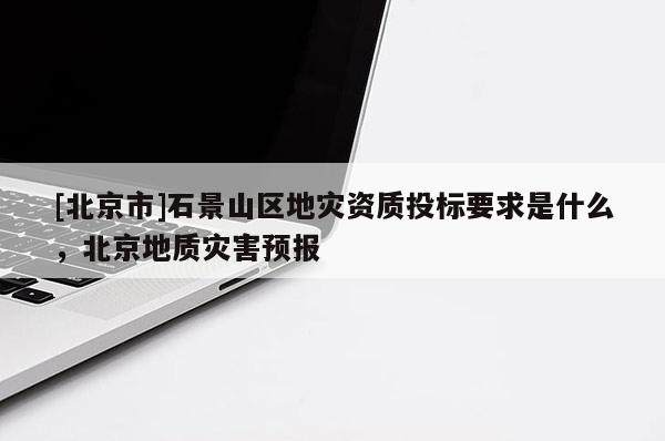 [北京市]石景山区地灾资质投标要求是什么，北京地质灾害预报