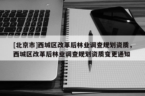[北京市]西城区改革后林业调查规划资质，西城区改革后林业调查规划资质变更通知