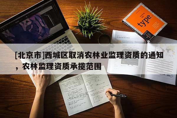 [北京市]西城区取消农林业监理资质的通知，农林监理资质承揽范围