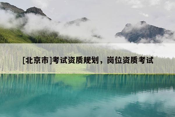 [北京市]考试资质规划，岗位资质考试