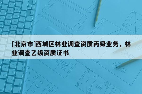 [北京市]西城区林业调查资质丙级业务，林业调查乙级资质证书