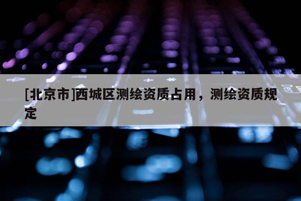 [北京市]西城区测绘资质占用，测绘资质规定