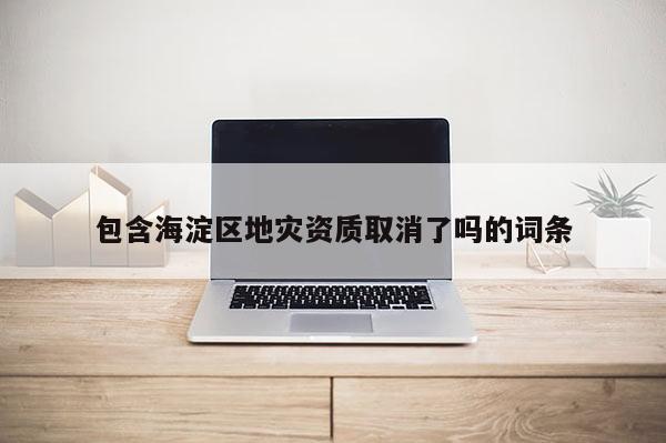 包含海淀区地灾资质取消了吗的词条