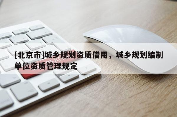 [北京市]城乡规划资质借用，城乡规划编制单位资质管理规定