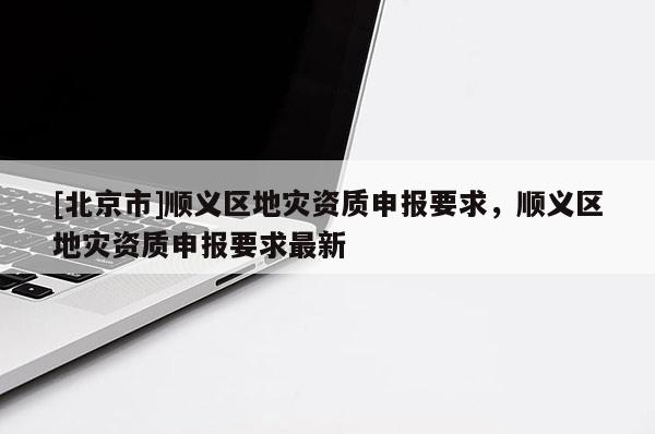 [北京市]顺义区地灾资质申报要求，顺义区地灾资质申报要求最新