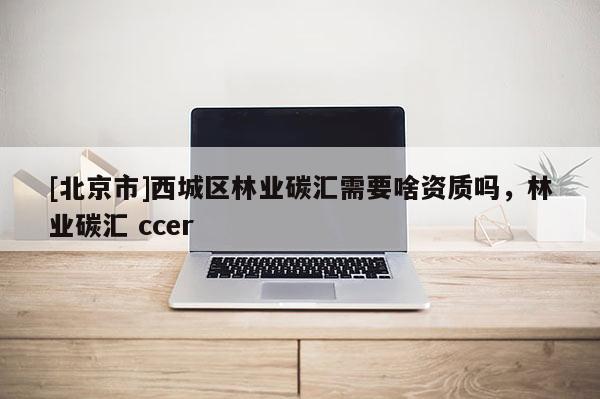 [北京市]西城区林业碳汇需要啥资质吗，林业碳汇 ccer