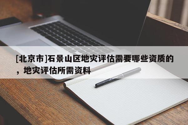 [北京市]石景山区地灾评估需要哪些资质的，地灾评估所需资料