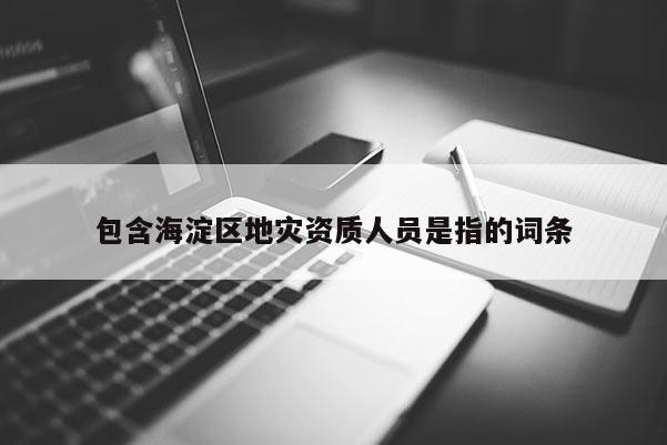 包含海淀区地灾资质人员是指的词条
