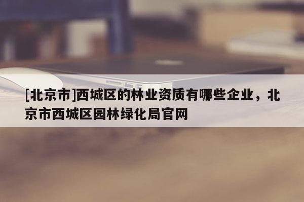[北京市]西城区的林业资质有哪些企业，北京市西城区园林绿化局官网