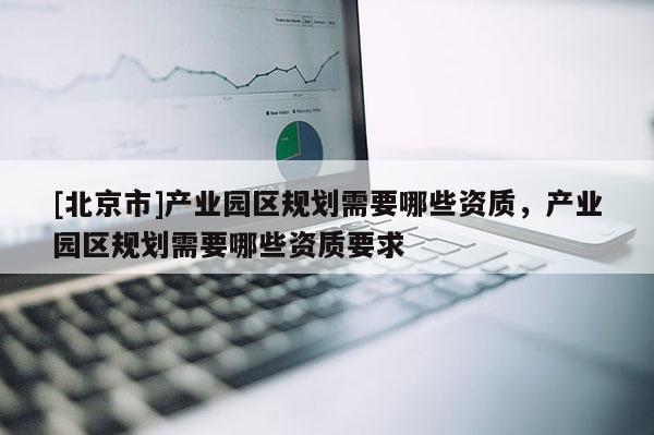 [北京市]产业园区规划需要哪些资质，产业园区规划需要哪些资质要求