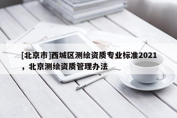 [北京市]西城区测绘资质专业标准2021，北京测绘资质管理办法
