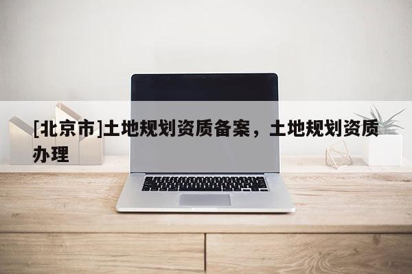 [北京市]土地规划资质备案，土地规划资质办理