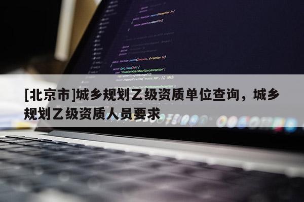 [北京市]城乡规划乙级资质单位查询，城乡规划乙级资质人员要求