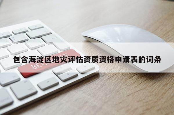 包含海淀区地灾评估资质资格申请表的词条