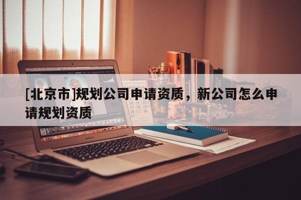 [北京市]规划公司申请资质，新公司怎么申请规划资质