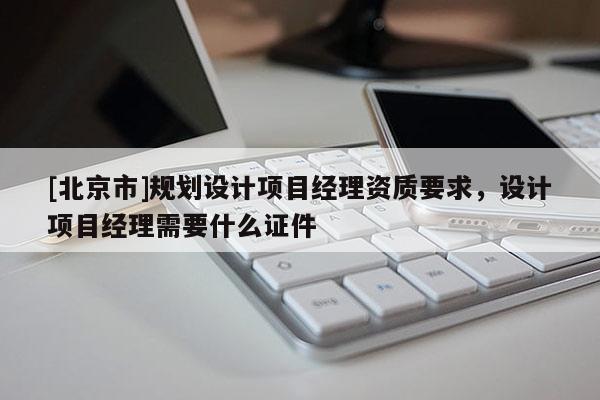 [北京市]规划设计项目经理资质要求，设计项目经理需要什么证件