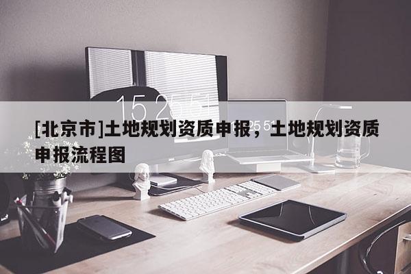 [北京市]土地规划资质申报，土地规划资质申报流程图