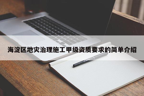 海淀区地灾治理施工甲级资质要求的简单介绍