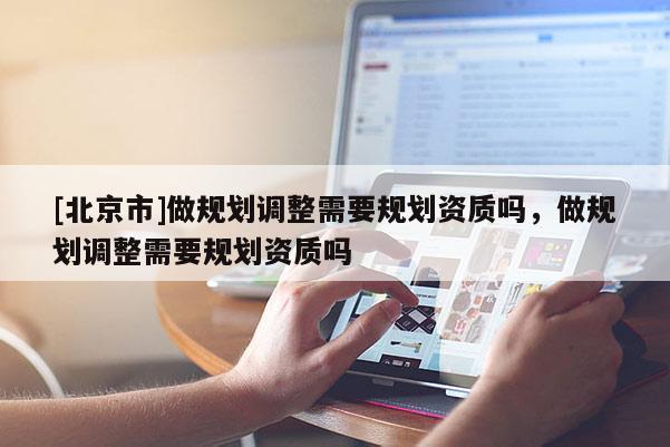 [北京市]做规划调整需要规划资质吗，做规划调整需要规划资质吗