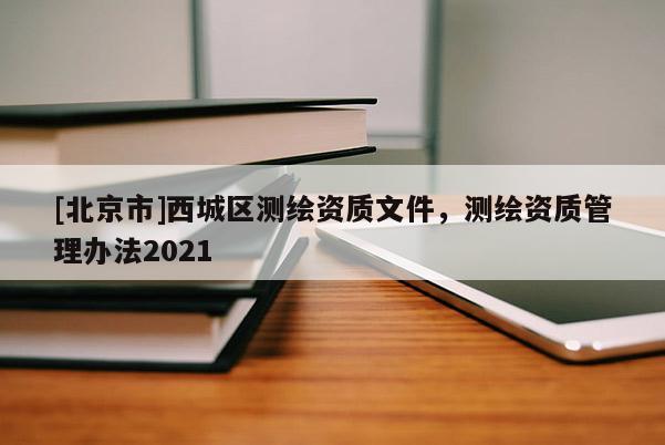 [北京市]西城区测绘资质文件，测绘资质管理办法2021