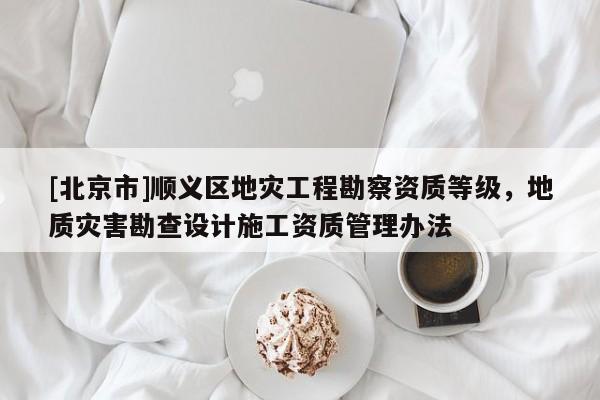 [北京市]顺义区地灾工程勘察资质等级，地质灾害勘查设计施工资质管理办法