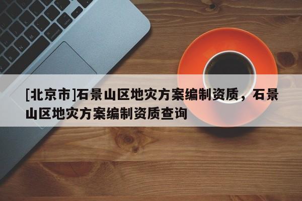 [北京市]石景山区地灾方案编制资质，石景山区地灾方案编制资质查询