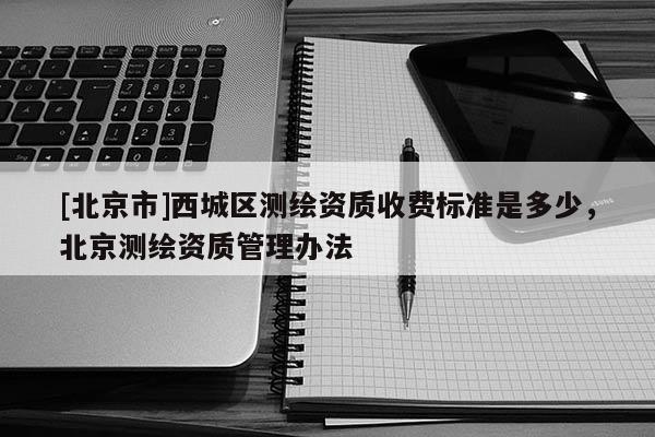 [北京市]西城区测绘资质收费标准是多少，北京测绘资质管理办法