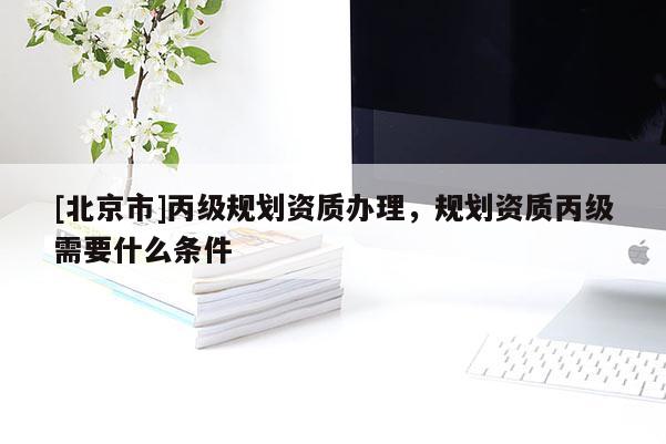 [北京市]丙级规划资质办理，规划资质丙级需要什么条件