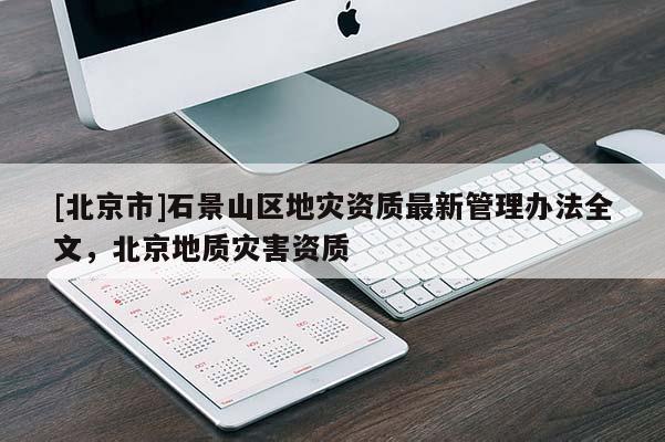 [北京市]石景山区地灾资质最新管理办法全文，北京地质灾害资质