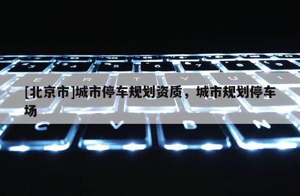 [北京市]城市停车规划资质，城市规划停车场