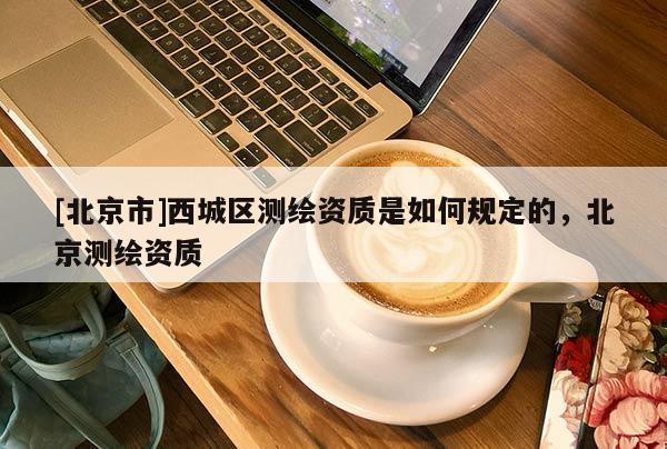[北京市]西城区测绘资质是如何规定的，北京测绘资质