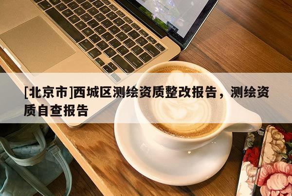 [北京市]西城区测绘资质整改报告，测绘资质自查报告