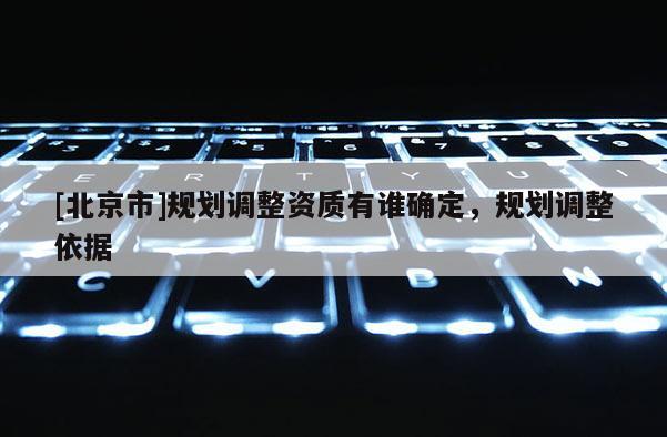 [北京市]规划调整资质有谁确定，规划调整依据