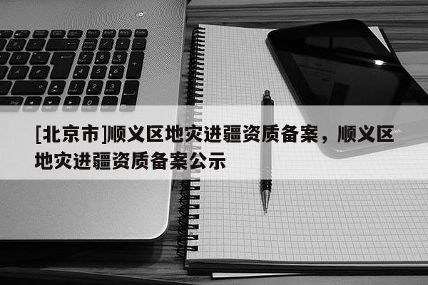 [北京市]顺义区地灾进疆资质备案，顺义区地灾进疆资质备案公示