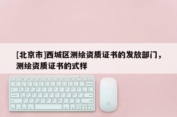 [北京市]西城区测绘资质证书的发放部门，测绘资质证书的式样