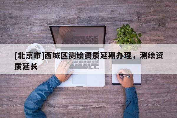 [北京市]西城区测绘资质延期办理，测绘资质延长