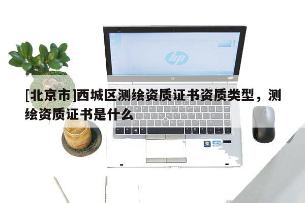 [北京市]西城区测绘资质证书资质类型，测绘资质证书是什么