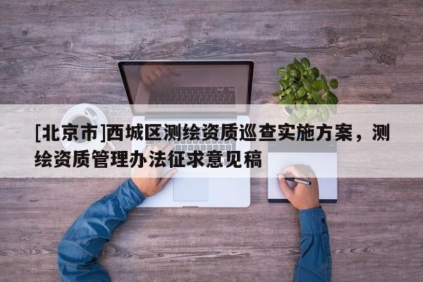 [北京市]西城区测绘资质巡查实施方案，测绘资质管理办法征求意见稿