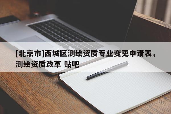 [北京市]西城区测绘资质专业变更申请表，测绘资质改革 贴吧