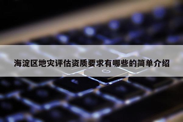 海淀区地灾评估资质要求有哪些的简单介绍